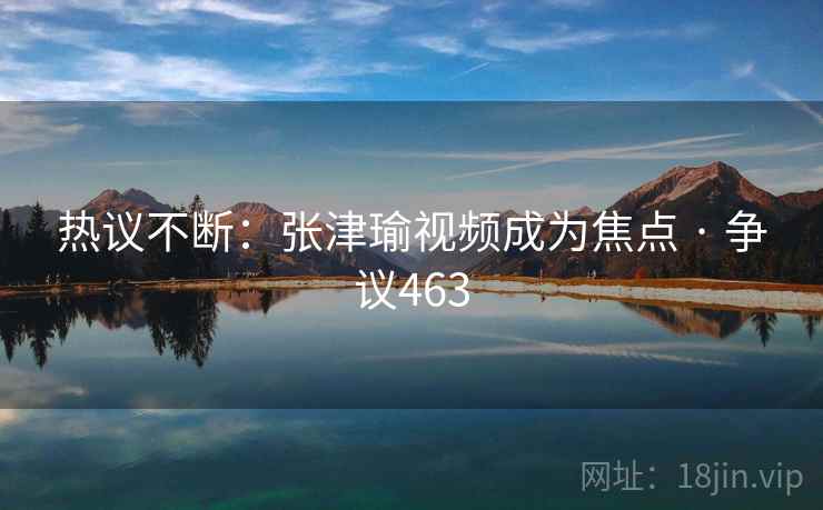 热议不断:张津瑜视频成为焦点 · 争议463