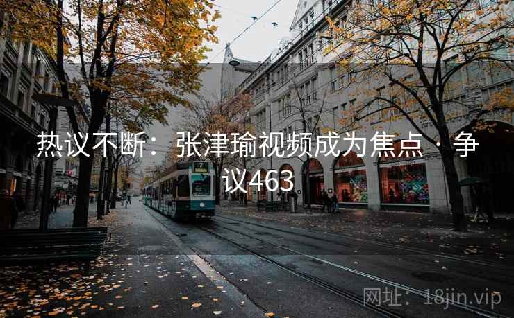 热议不断:张津瑜视频成为焦点 · 争议463