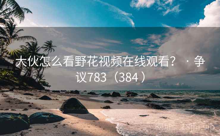 大伙怎么看野花视频在线观看？ · 争议783（384 ）