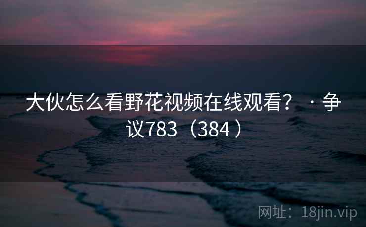 大伙怎么看野花视频在线观看？ · 争议783（384 ）