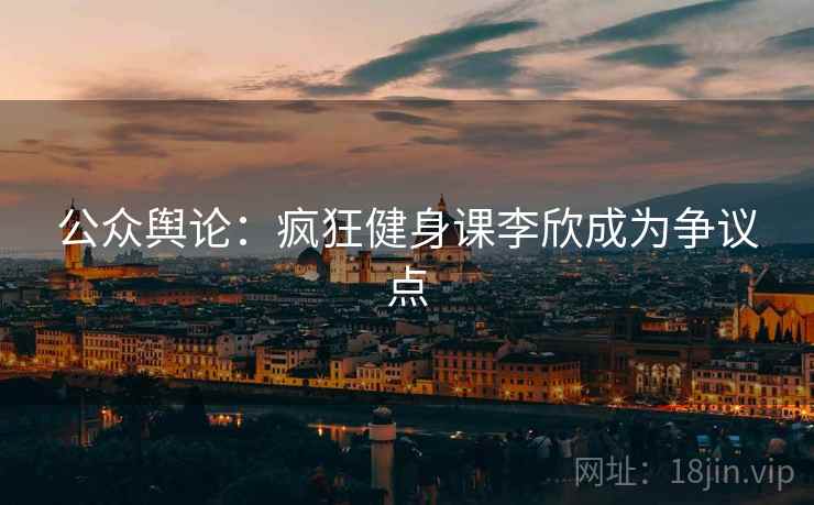 公众舆论:疯狂健身课李欣成为争议点