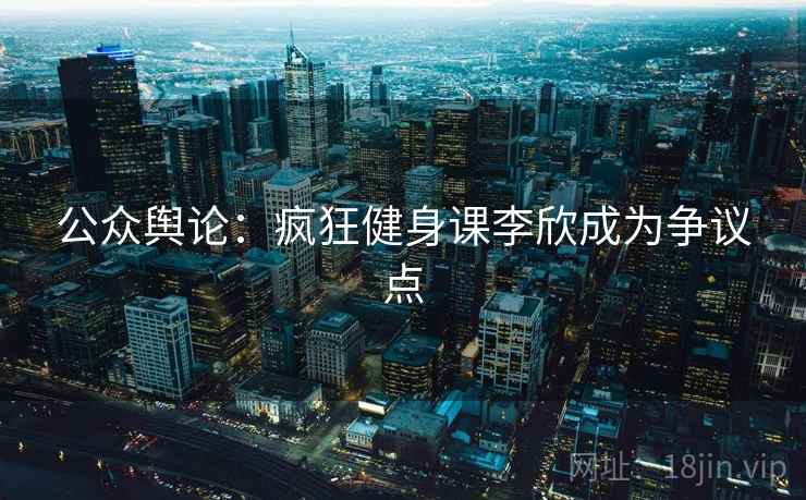 公众舆论:疯狂健身课李欣成为争议点