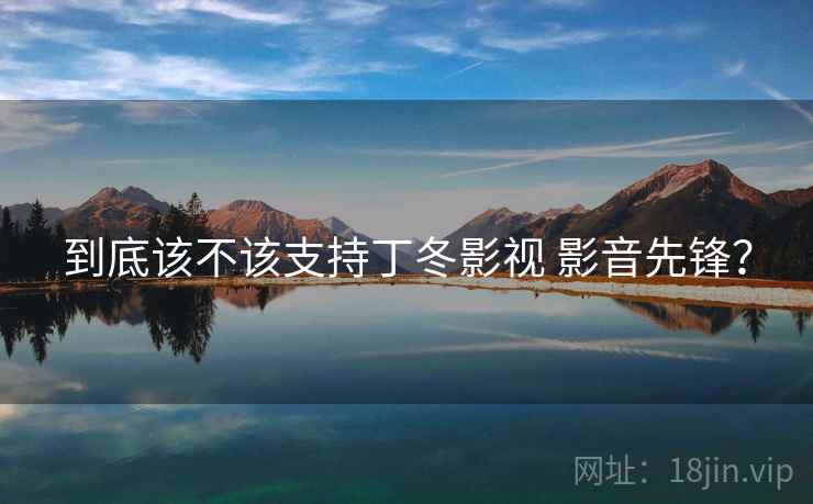 到底该不该支持丁冬影视 影音先锋？