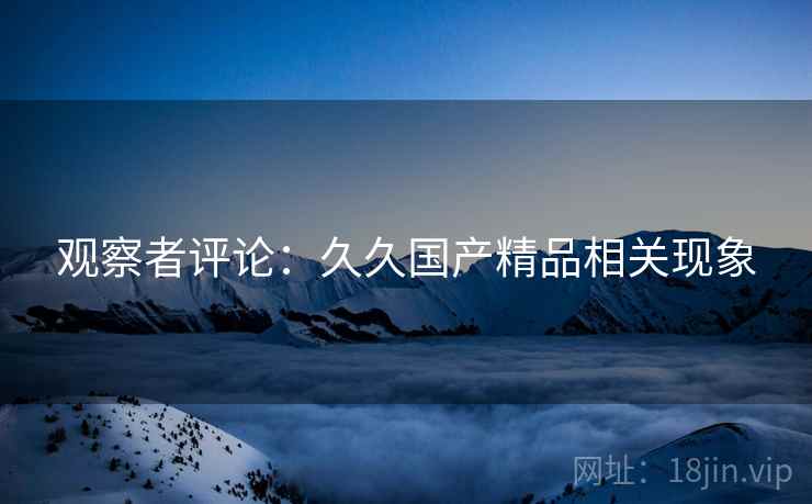 观察者评论：久久国产精品相关现象
