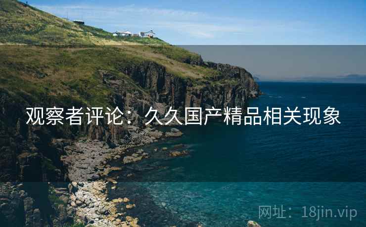 观察者评论：久久国产精品相关现象