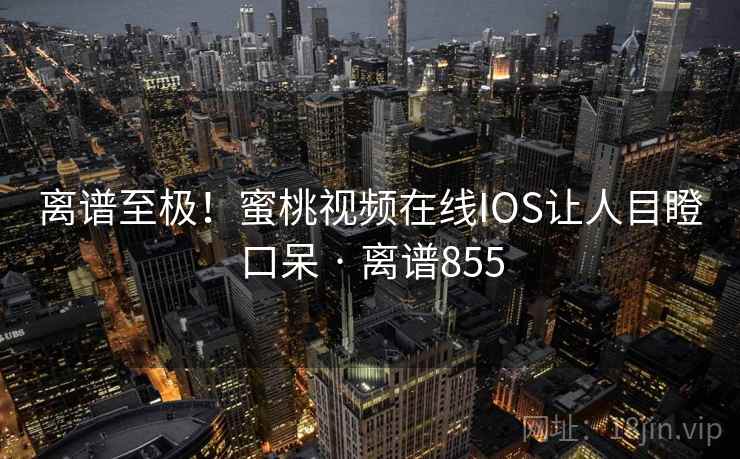 离谱至极！蜜桃视频在线IOS让人目瞪口呆 · 离谱855