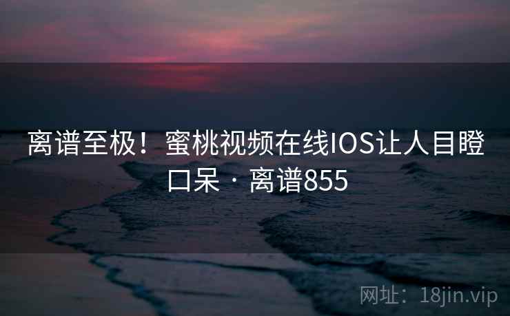 离谱至极！蜜桃视频在线IOS让人目瞪口呆 · 离谱855
