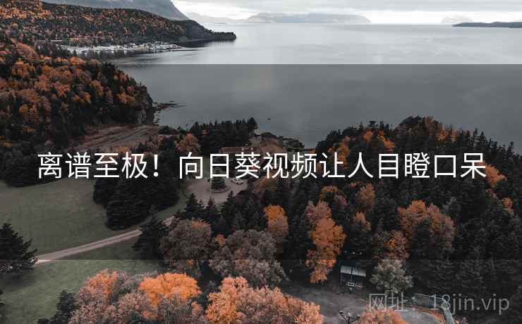 离谱至极!向日葵视频让人目瞪口呆