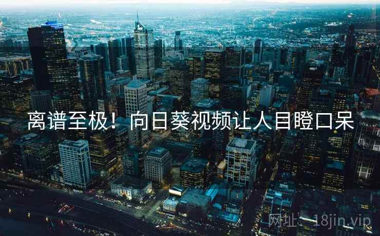 离谱至极!向日葵视频让人目瞪口呆