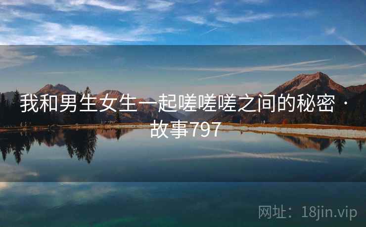 我和男生女生一起嗟嗟嗟之间的秘密 · 故事797