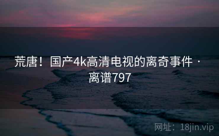 荒唐!国产4k高清电视的离奇事件 · 离谱797