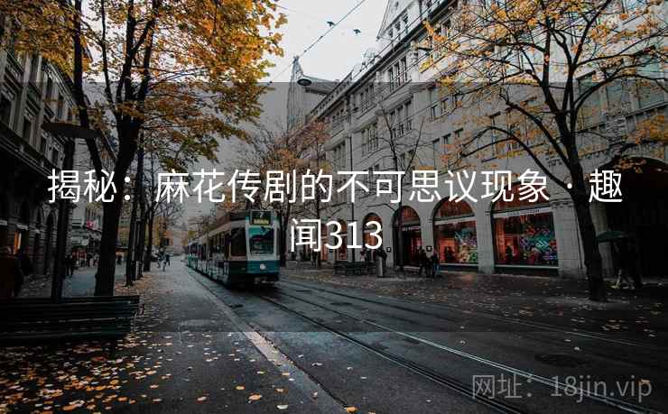 揭秘：麻花传剧的不可思议现象 · 趣闻313