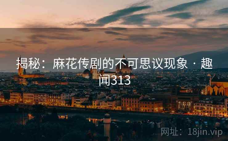 揭秘：麻花传剧的不可思议现象 · 趣闻313