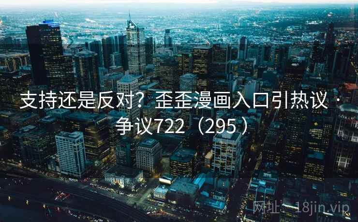 支持还是反对？歪歪漫画入口引热议 · 争议722（295 ）