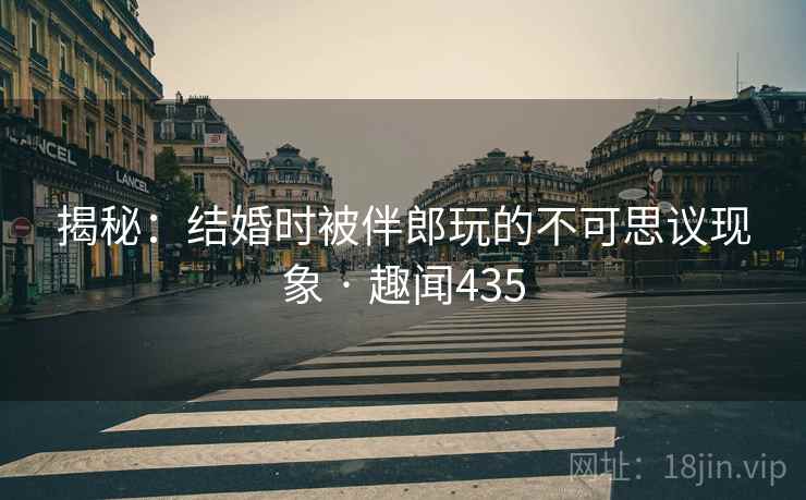 揭秘:结婚时被伴郎玩的不可思议现象 · 趣闻435
