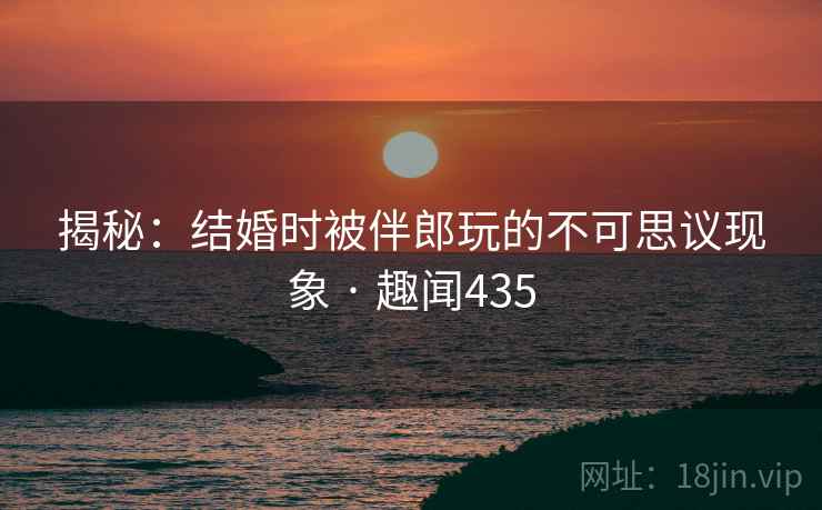 揭秘:结婚时被伴郎玩的不可思议现象 · 趣闻435