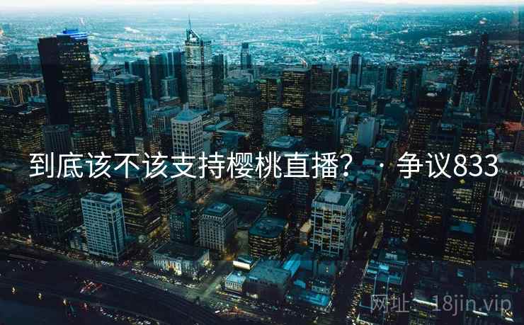 到底该不该支持樱桃直播？ · 争议833