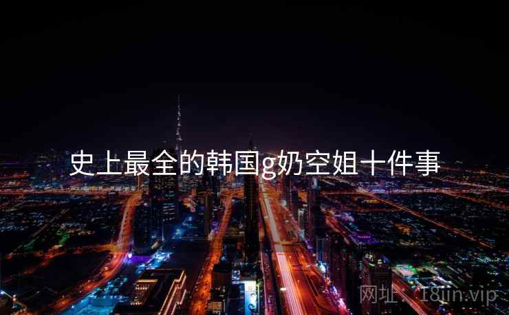 史上最全的韩国g奶空姐十件事