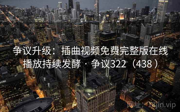 争议升级：插曲视频免费完整版在线播放持续发酵 · 争议322（438 ）