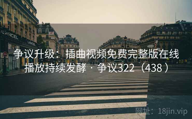 争议升级:插曲视频免费完整版在线播放持续发酵 · 争议322(438 ) 第2张 争议升级:插曲视频免费完整版在线播放持续发酵 · 争议322(438 ) 第2张