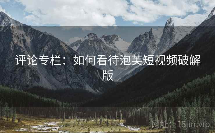 评论专栏：如何看待泡芙短视频破解版