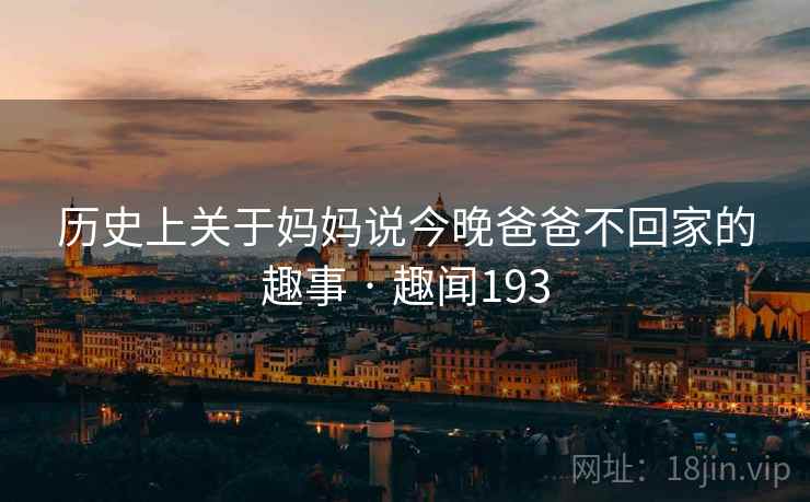 历史上关于妈妈说今晚爸爸不回家的趣事 · 趣闻193