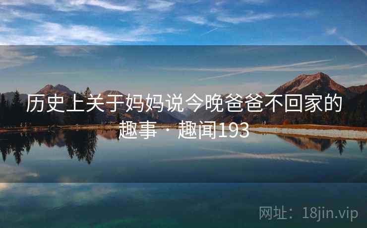 历史上关于妈妈说今晚爸爸不回家的趣事 · 趣闻193