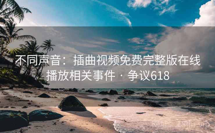 不同声音：插曲视频免费完整版在线播放相关事件 · 争议618