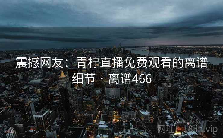 震撼网友：青柠直播免费观看的离谱细节 · 离谱466