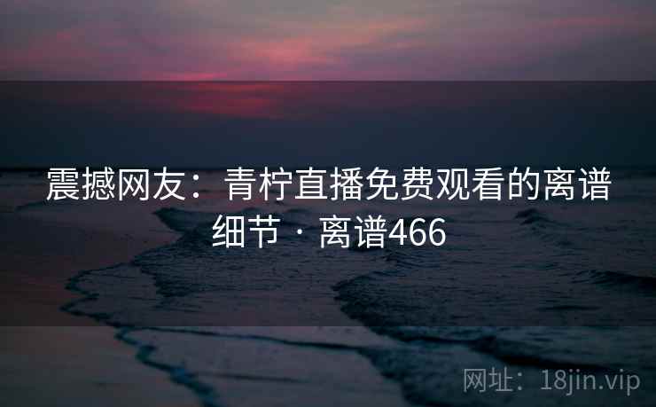 震撼网友：青柠直播免费观看的离谱细节 · 离谱466