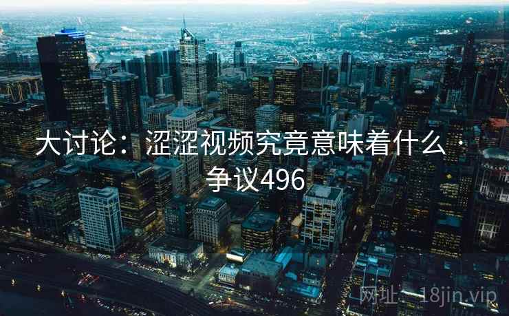 大讨论：涩涩视频究竟意味着什么 · 争议496