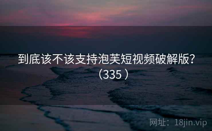 到底该不该支持泡芙短视频破解版？（335 ）