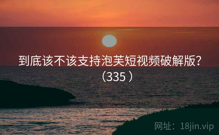 到底该不该支持泡芙短视频破解版？（335 ）