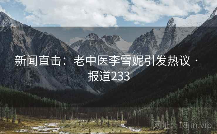 新闻直击：老中医李雪妮引发热议 · 报道233