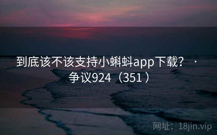到底该不该支持小蝌蚪app下载？ · 争议924（351 ）