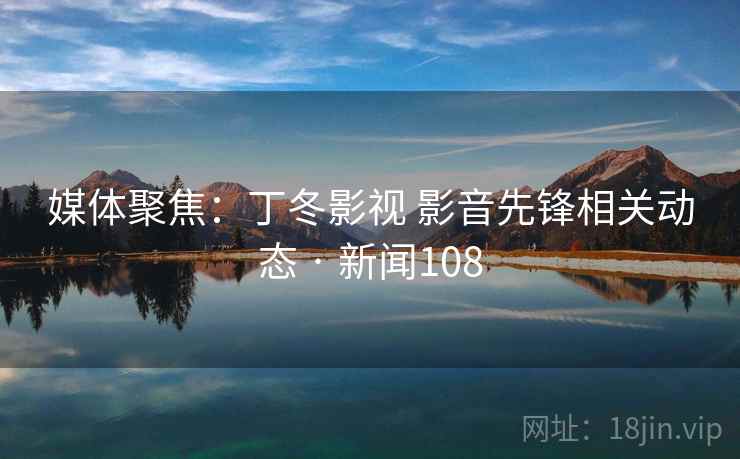 媒体聚焦:丁冬影视 影音先锋相关动态 · 新闻108
