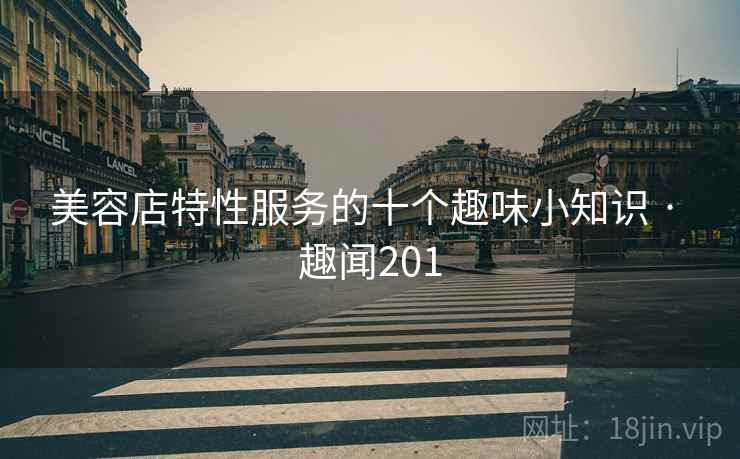 美容店特性服务的十个趣味小知识 · 趣闻201 第2张 美容店特性服务的十个趣味小知识 · 趣闻201 第2张
