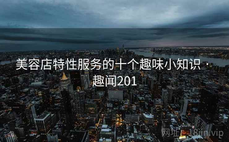 美容店特性服务的十个趣味小知识 · 趣闻201 第1张 美容店特性服务的十个趣味小知识 · 趣闻201 第1张