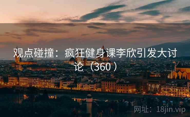 观点碰撞:疯狂健身课李欣引发大讨论(360 )