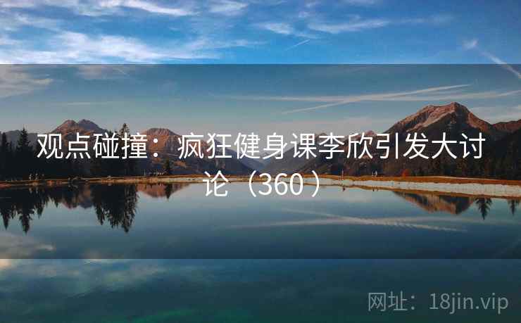 观点碰撞:疯狂健身课李欣引发大讨论(360 )