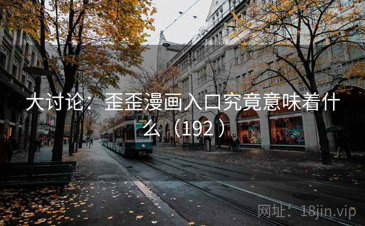 大讨论:歪歪漫画入口究竟意味着什么(192 )