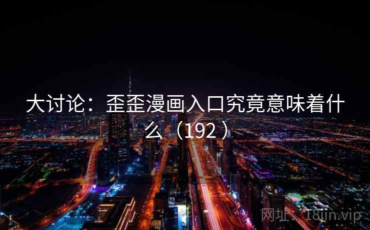大讨论:歪歪漫画入口究竟意味着什么(192 )