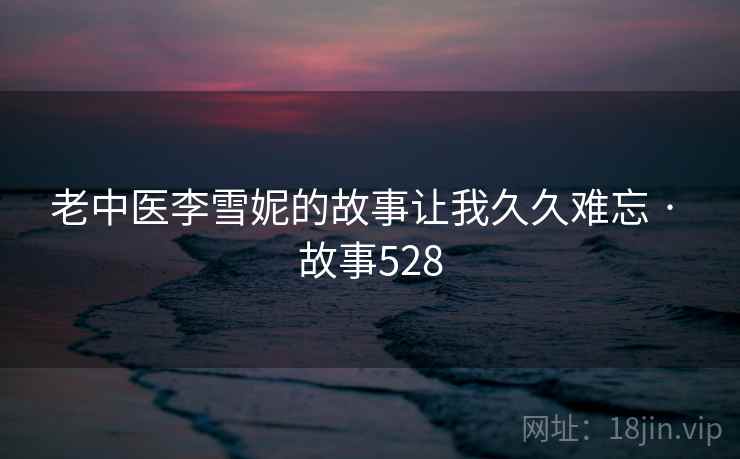 老中医李雪妮的故事让我久久难忘 · 故事528