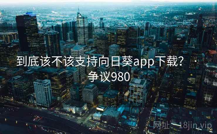 到底该不该支持向日葵app下载？ · 争议980
