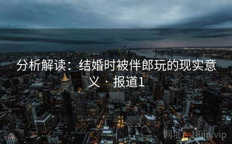 分析解读：结婚时被伴郎玩的现实意义 · 报道1