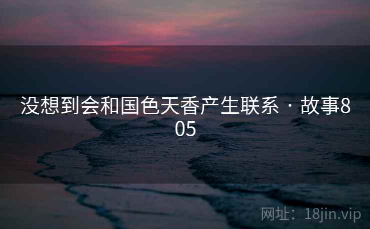 没想到会和国色天香产生联系 · 故事805