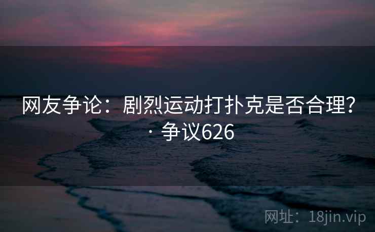 网友争论：剧烈运动打扑克是否合理？ · 争议626