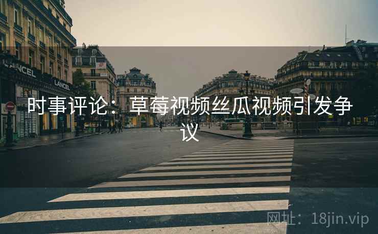 时事评论：草莓视频丝瓜视频引发争议