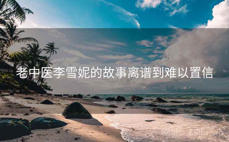 老中医李雪妮的故事离谱到难以置信  第2张