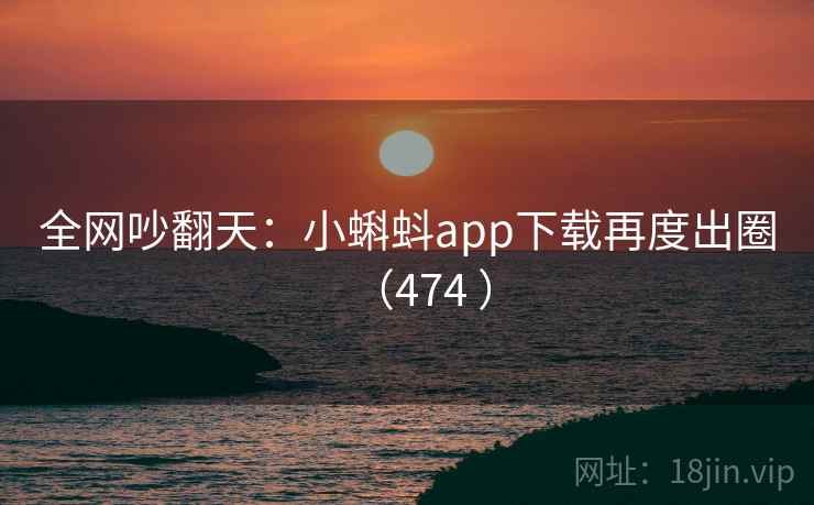 全网吵翻天:小蝌蚪app下载再度出圈(474 )